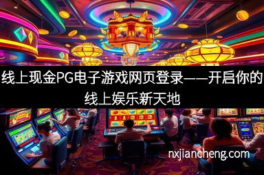 线上现金PG电子游戏网页登录——开启你的线上娱乐新天地