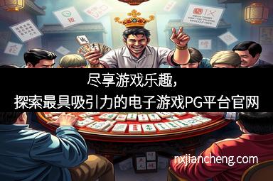 尽享游戏乐趣，探索最具吸引力的电子游戏PG平台官网