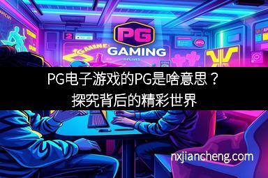 PG电子游戏的PG是啥意思？探究背后的精彩世界